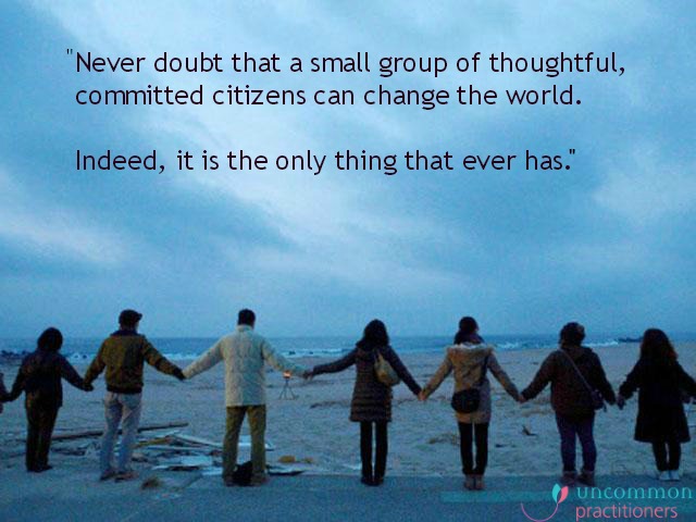 "Never doubt that a small group of thoughtful, committed citizens can change the world. Indeed, it is the only thing that ever has.